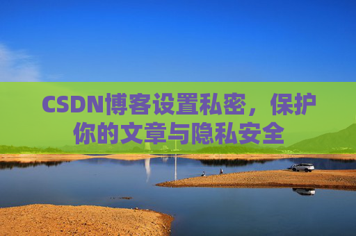 CSDN博客设置私密，保护你的文章与隐私安全